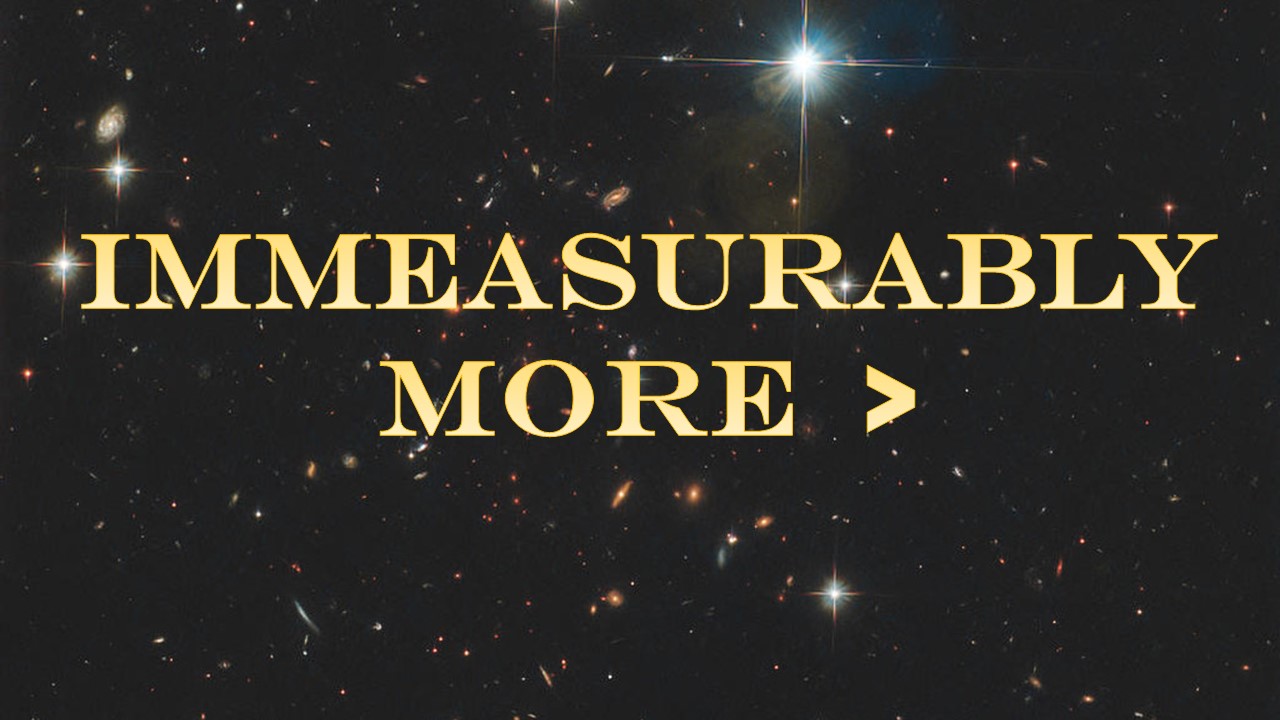 IMMEASURABLY MORE